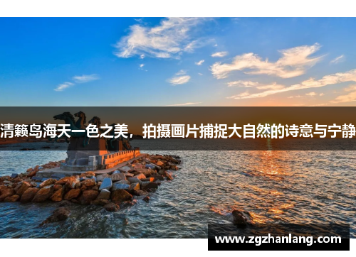 清籁岛海天一色之美，拍摄画片捕捉大自然的诗意与宁静