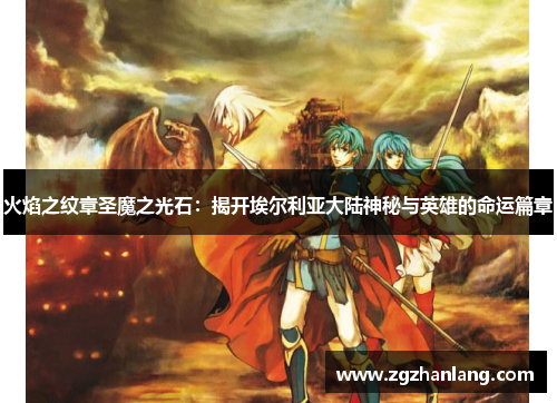火焰之纹章圣魔之光石：揭开埃尔利亚大陆神秘与英雄的命运篇章