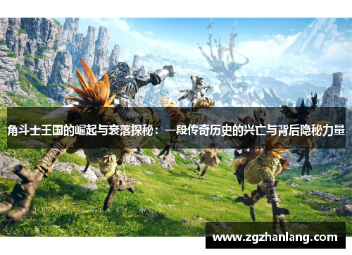 角斗士王国的崛起与衰落探秘：一段传奇历史的兴亡与背后隐秘力量