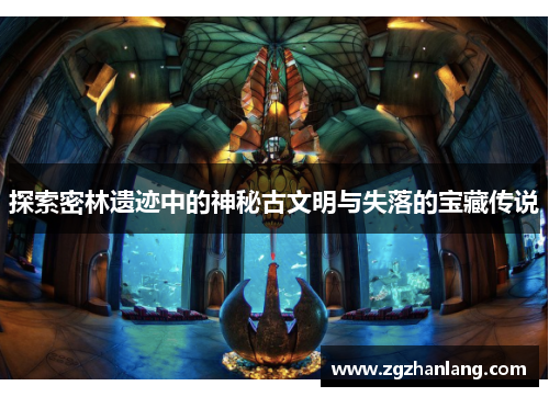 探索密林遗迹中的神秘古文明与失落的宝藏传说